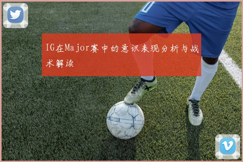 IG在Major赛中的意识表现分析与战术解读