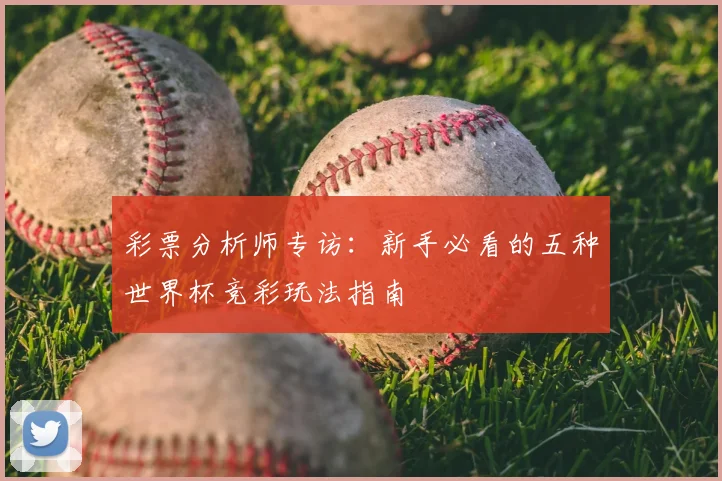 彩票分析师专访:新手必看的五种世界杯竞彩玩法指南