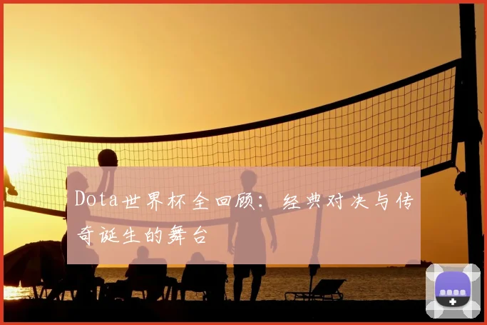 Dota世界杯全回顾：经典对决与传奇诞生的舞台