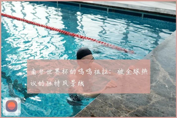 南非世界杯的呜呜祖拉：被全球热议的独特风景线