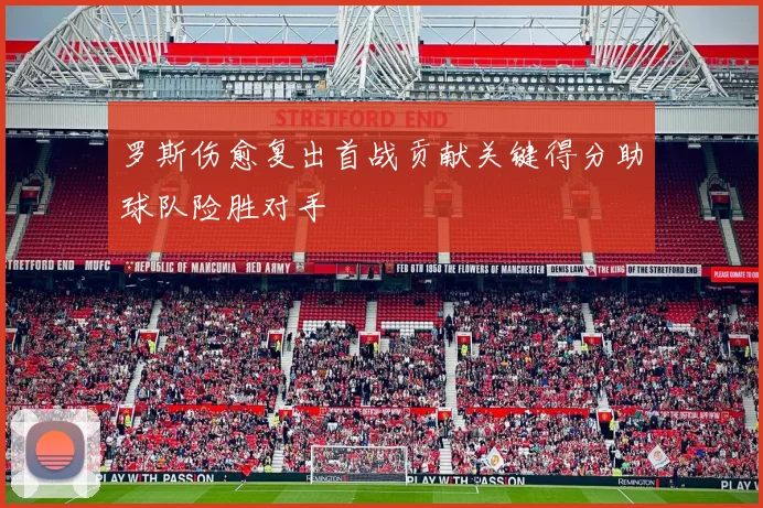 罗斯伤愈复出首战贡献关键得分助球队险胜对手