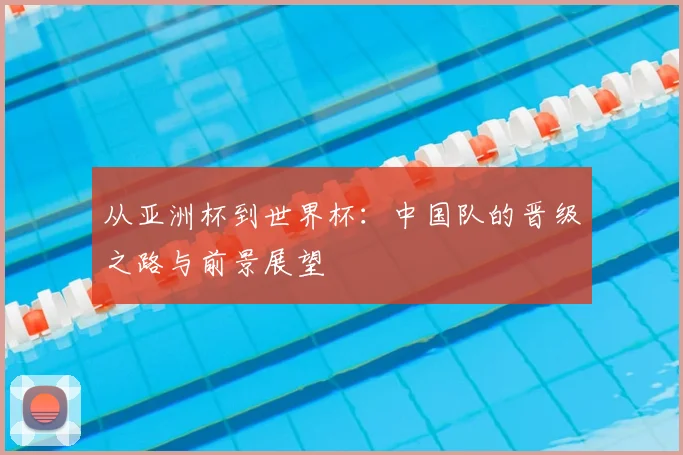 从亚洲杯到世界杯：中国队的晋级之路与前景展望