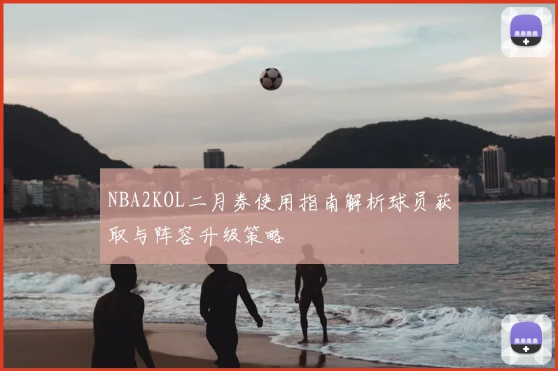NBA2KOL二月券使用指南解析球员获取与阵容升级策略