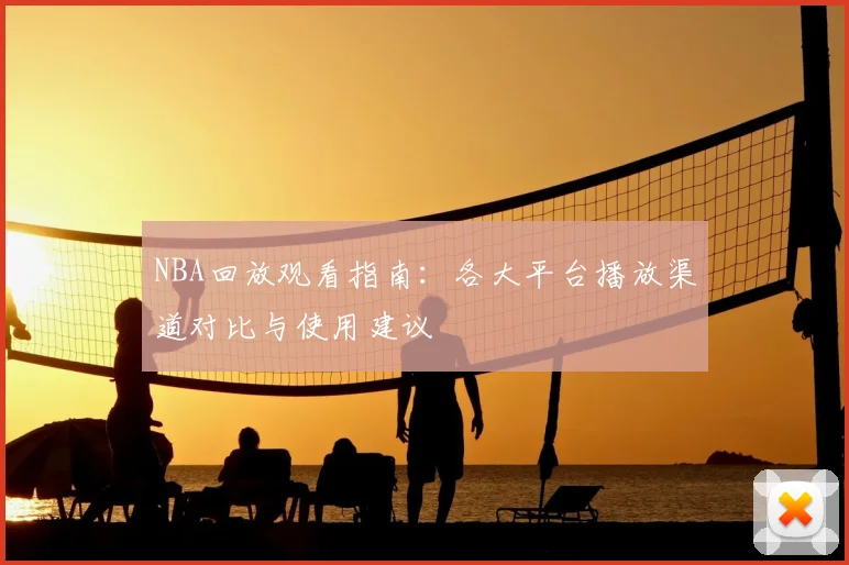 NBA回放观看指南：各大平台播放渠道对比与使用建议