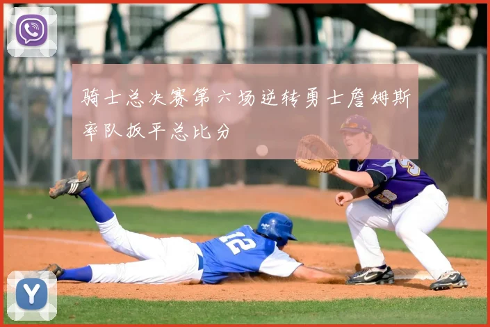 骑士总决赛第六场逆转勇士詹姆斯率队扳平总比分
