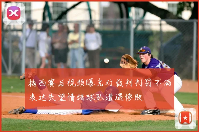 梅西赛后视频曝光对裁判判罚不满表达失望情绪球队遭遇惨败