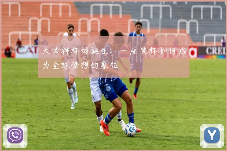 大力神杯的诞生:一座奖杯如何成为全球梦想的象征