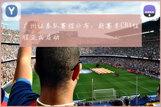 广州证券队赛程公布,新赛季CBA征程正式启动