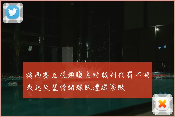 梅西赛后视频曝光对裁判判罚不满表达失望情绪球队遭遇惨败