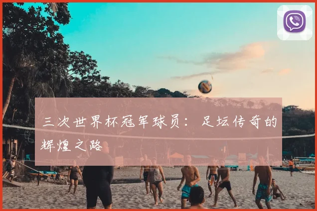 三次世界杯冠军球员：足坛传奇的辉煌之路