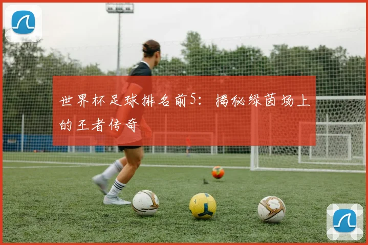 世界杯足球排名前5：揭秘绿茵场上的王者传奇