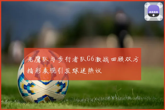 老鹰队与步行者队G6激战回顾双方精彩表现引发球迷热议