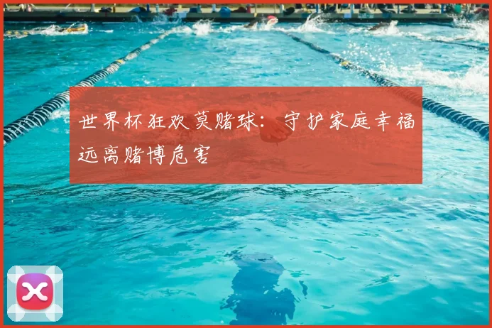 世界杯狂欢莫赌球：守护家庭幸福远离赌博危害