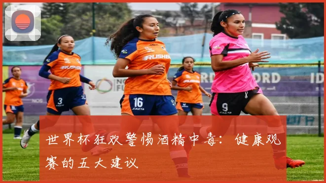 世界杯狂欢警惕酒精中毒：健康观赛的五大建议