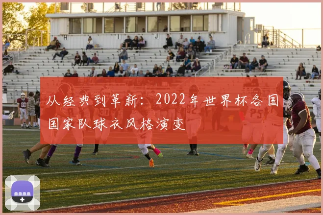 从经典到革新：2022年世界杯各国国家队球衣风格演变