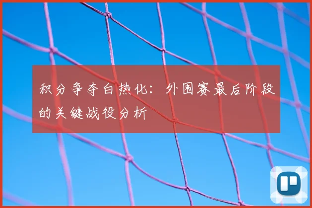 积分争夺白热化：外围赛最后阶段的关键战役分析