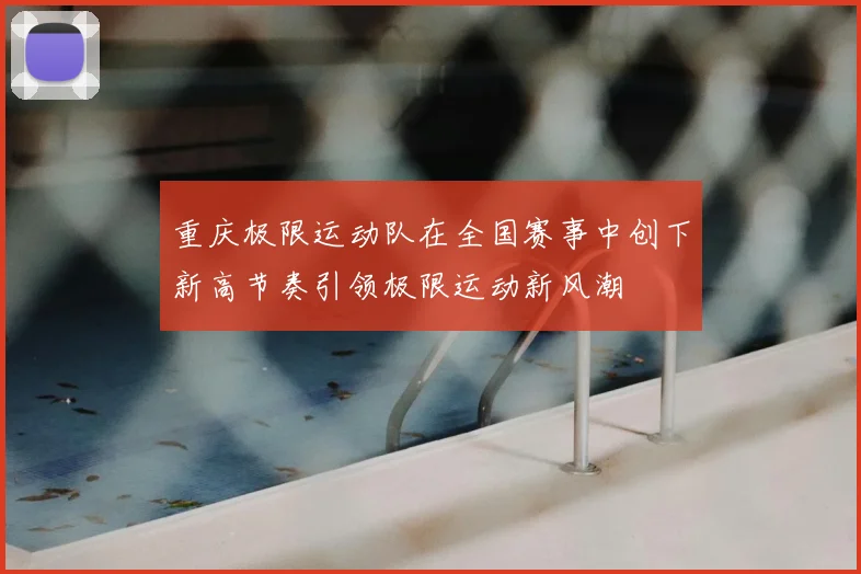 重庆极限运动队在全国赛事中创下新高节奏引领极限运动新风潮