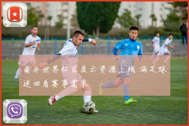 南非世界杯百度云资源上线 满足球迷回看赛事需求