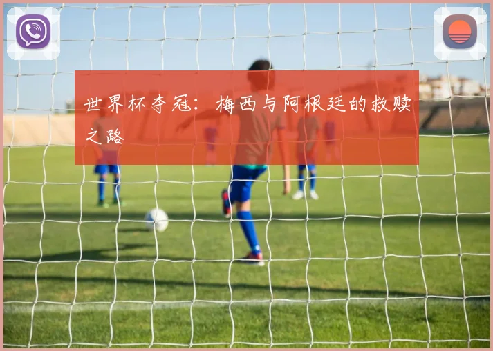 世界杯夺冠：梅西与阿根廷的救赎之路