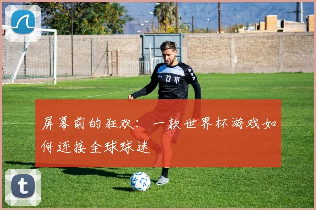 屏幕前的狂欢：一款世界杯游戏如何连接全球球迷
