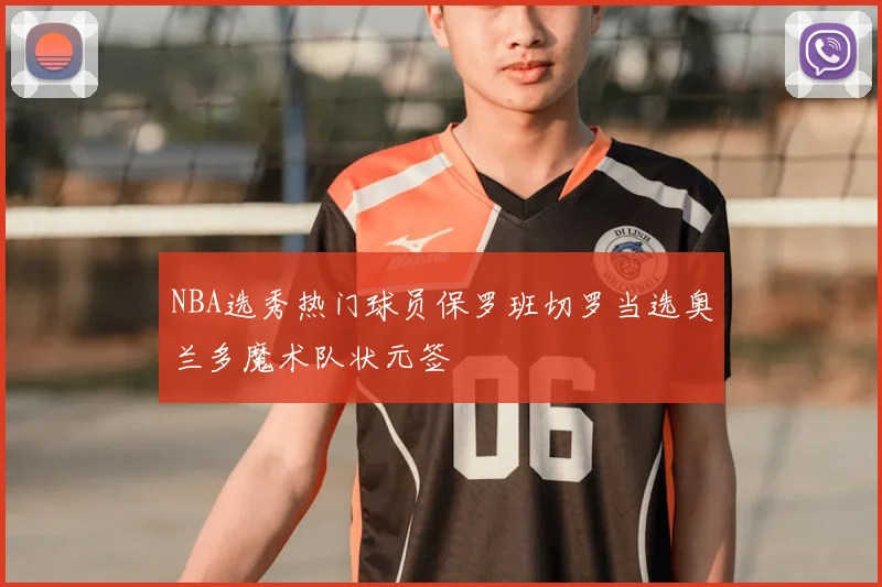NBA选秀热门球员保罗班切罗当选奥兰多魔术队状元签