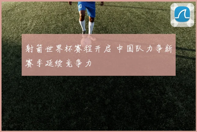 射箭世界杯赛程开启 中国队力争新赛季延续竞争力