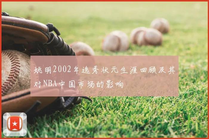 姚明2002年选秀状元生涯回顾及其对NBA中国市场的影响