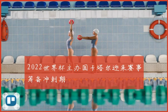 2022世界杯主办国卡塔尔迎来赛事筹备冲刺期