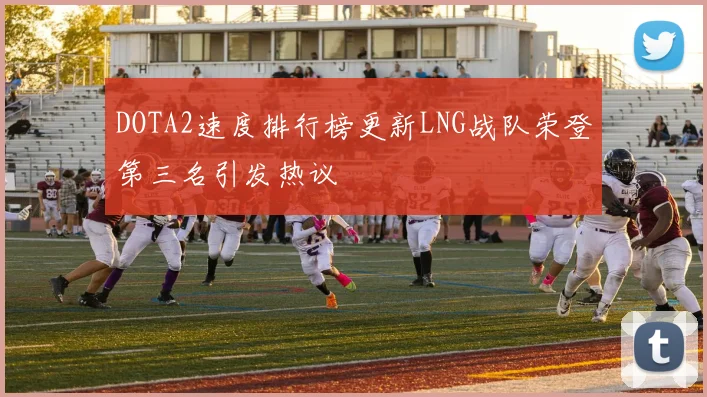 DOTA2速度排行榜更新LNG战队荣登第三名引发热议
