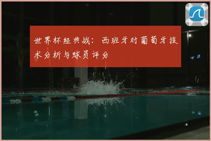 世界杯经典战：西班牙对葡萄牙技术分析与球员评分