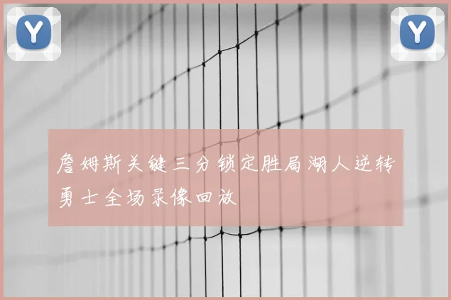 詹姆斯关键三分锁定胜局湖人逆转勇士全场录像回放