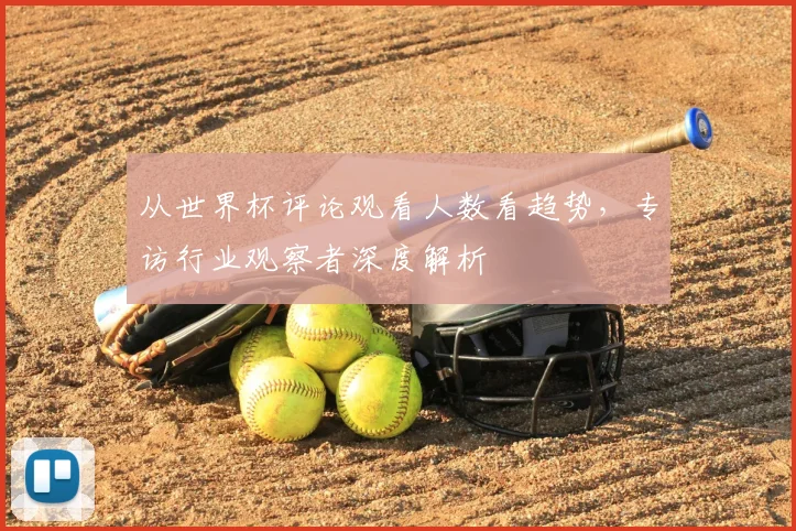 从世界杯评论观看人数看趋势，专访行业观察者深度解析