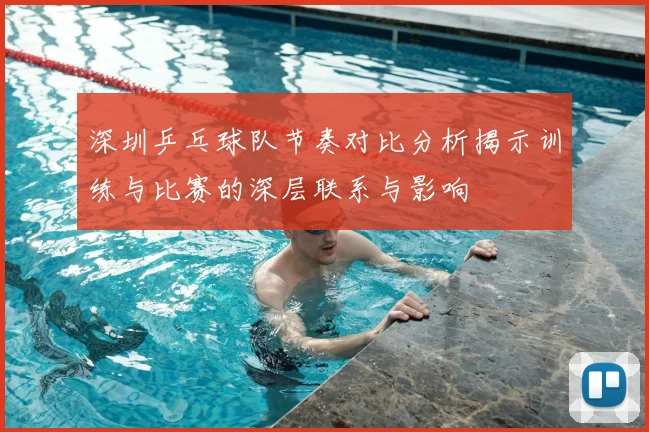 深圳乒乓球队节奏对比分析揭示训练与比赛的深层联系与影响