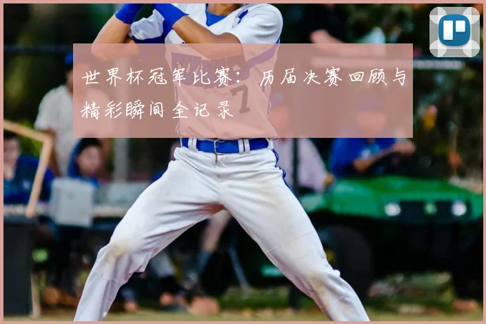 世界杯冠军比赛:历届决赛回顾与精彩瞬间全记录