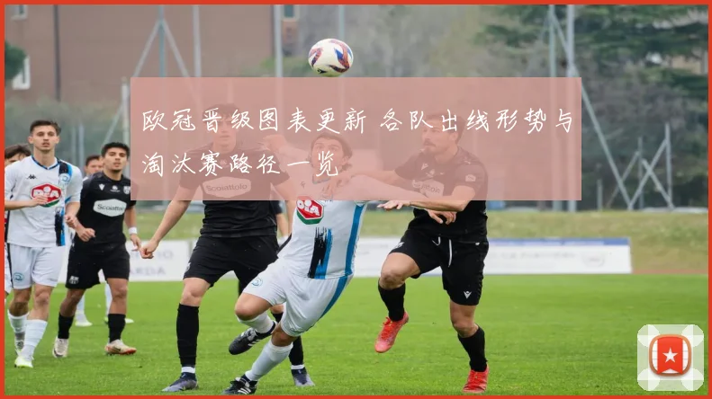 欧冠晋级图表更新 各队出线形势与淘汰赛路径一览