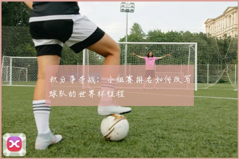 积分争夺战:小组赛排名如何改写球队的世界杯征程