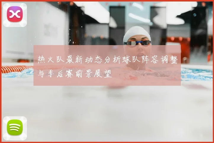 热火队最新动态分析球队阵容调整与季后赛前景展望