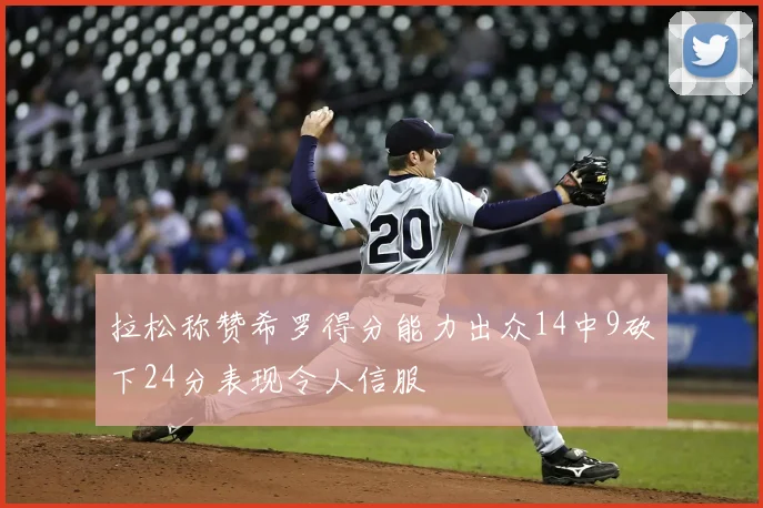 拉松称赞希罗得分能力出众14中9砍下24分表现令人信服