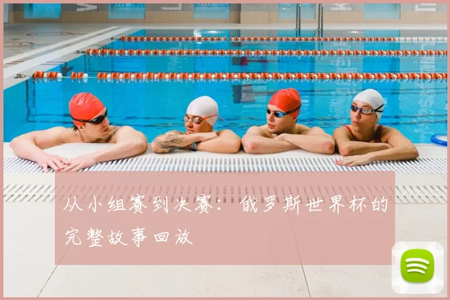 从小组赛到决赛:俄罗斯世界杯的完整故事回放