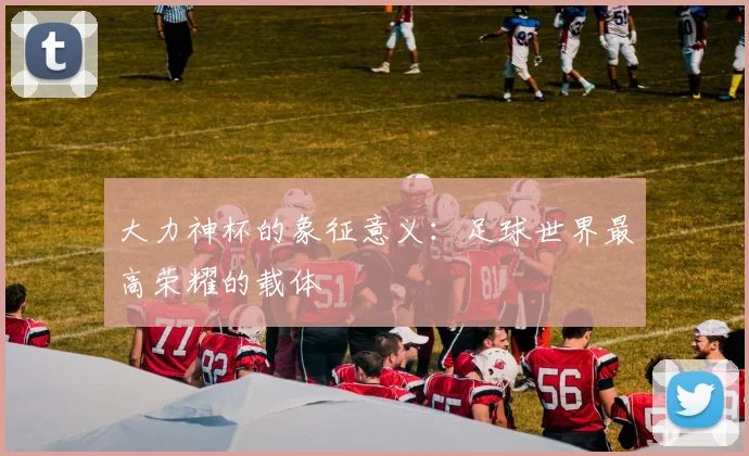 大力神杯的象征意义：足球世界最高荣耀的载体
