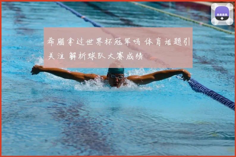 希腊拿过世界杯冠军吗 体育话题引关注 解析球队大赛成绩