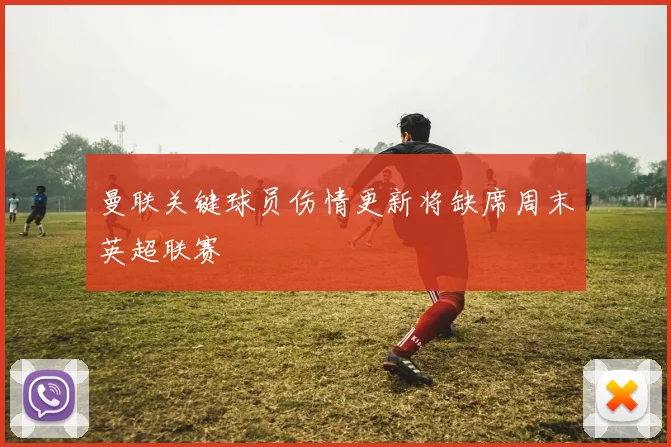 曼联关键球员伤情更新将缺席周末英超联赛