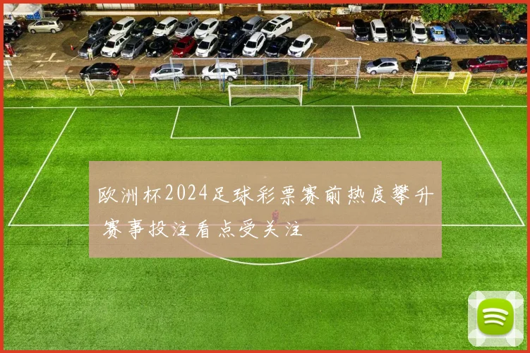 欧洲杯2024足球彩票赛前热度攀升 赛事投注看点受关注