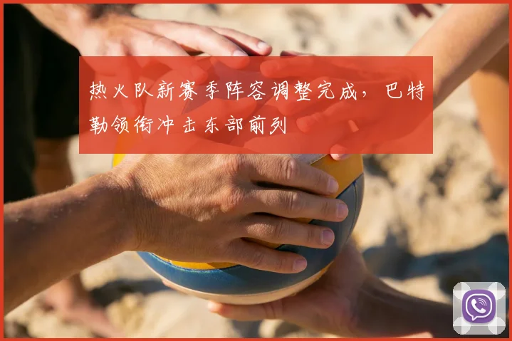 热火队新赛季阵容调整完成，巴特勒领衔冲击东部前列