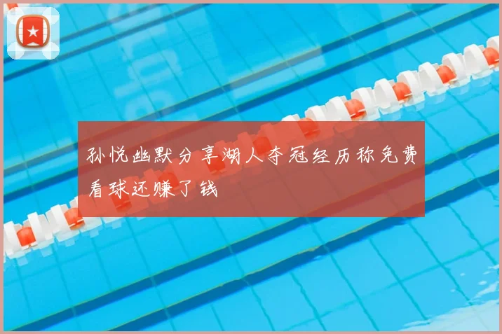 孙悦幽默分享湖人夺冠经历称免费看球还赚了钱