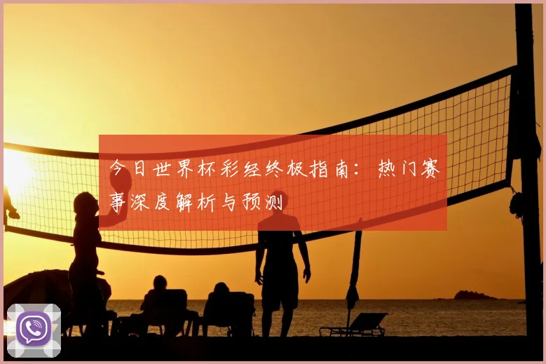今日世界杯彩经终极指南：热门赛事深度解析与预测