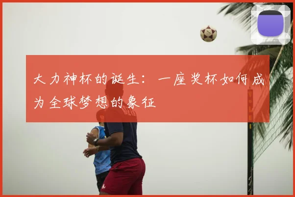 大力神杯的诞生:一座奖杯如何成为全球梦想的象征