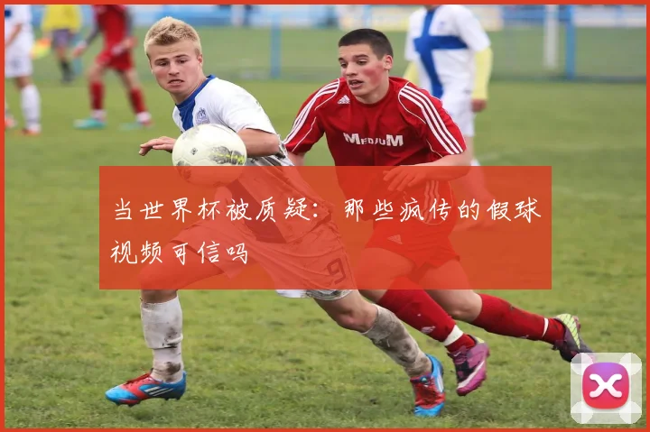 当世界杯被质疑:那些疯传的假球视频可信吗