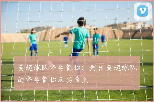 英超球队字母简称:列出英超球队的字母简称及其含义