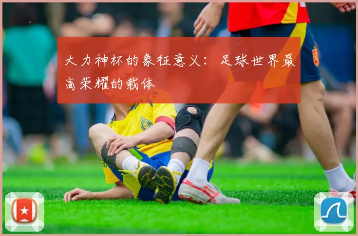 大力神杯的象征意义:足球世界最高荣耀的载体